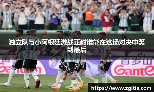 独立队与小阿根廷激战正酣谁能在这场对决中笑到最后
